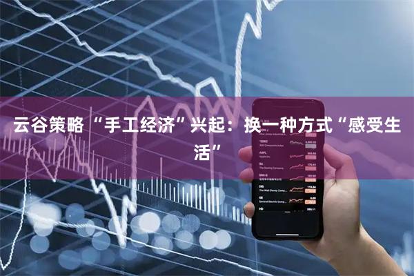 云谷策略 “手工经济”兴起：换一种方式“感受生活”
