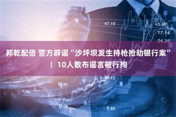 邦乾配倍 警方辟谣“沙坪坝发生持枪抢劫银行案”！10人散布谣言被行拘
