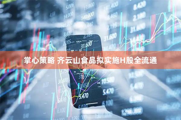 掌心策略 齐云山食品拟实施H股全流通