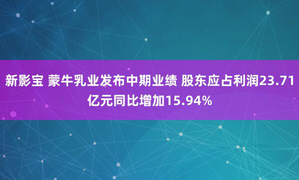 新影宝 蒙牛乳业发布中期业绩 股东应占利润23.71亿元同比增加15.94%