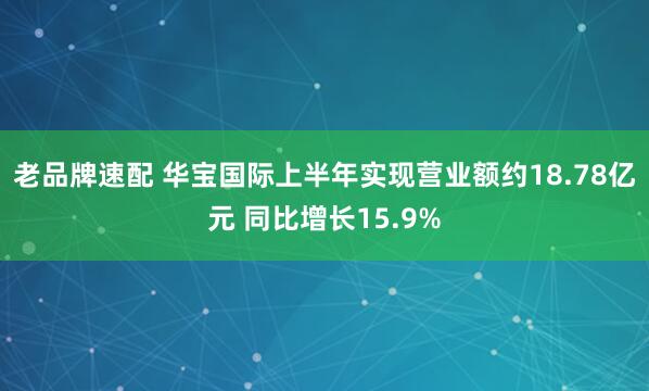 老品牌速配 华宝国际上半年实现营业额约18.78亿元 同比增长15.9%
