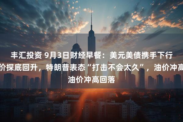 丰汇投资 9月3日财经早餐：美元美债携手下行，金价探底回升，特朗普表态“打击不会太久”，油价冲高回落